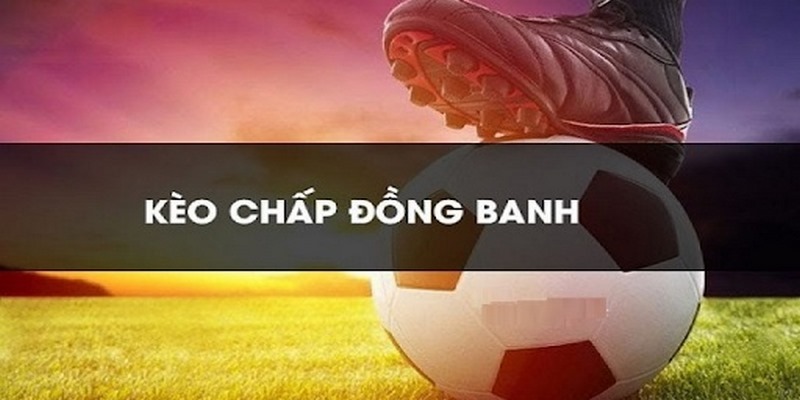 3 Đặc điểm nổi bật của kèo chấp đồng banh